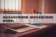 咸阳市米饭炒菜团购群（咸阳市米饭炒菜团购群有哪些）