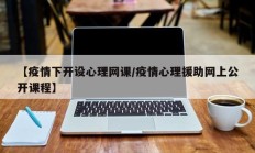 【疫情下开设心理网课／疫情心理援助网上公开课程】