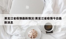 黑龙江省疫情最新情况：黑龙江省疫情今日最新消息