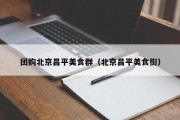 团购北京昌平美食群（北京昌平美食街）