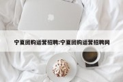 宁夏团购运营招聘:宁夏团购运营招聘网