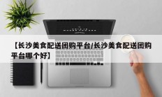 【长沙美食配送团购平台/长沙美食配送团购平台哪个好】