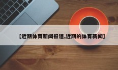 【近期体育新闻报道,近期的体育新闻】