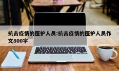 抗击疫情的医护人员：抗击疫情的医护人员作文800字