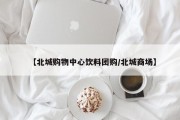 【北城购物中心饮料团购/北城商场】