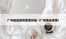 广州南站团购套餐价格（广州南站用餐）
