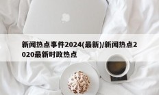 新闻热点事件2024(最新)/新闻热点2020最新时政热点
