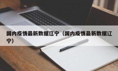国内疫情最新数据辽宁（国内疫情最新数据辽宁）