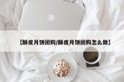 【酥皮月饼团购/酥皮月饼团购怎么做】