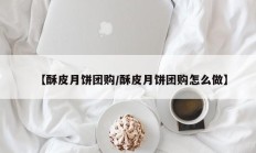 【酥皮月饼团购/酥皮月饼团购怎么做】