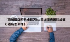 【同城酒店团购成都万达/同城酒店团购成都万达店怎么样】
