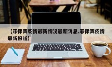 【菲律宾疫情最新情况最新消息,菲律宾疫情最新报道】