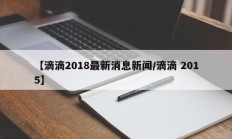 【滴滴2018最新消息新闻/滴滴 2015】