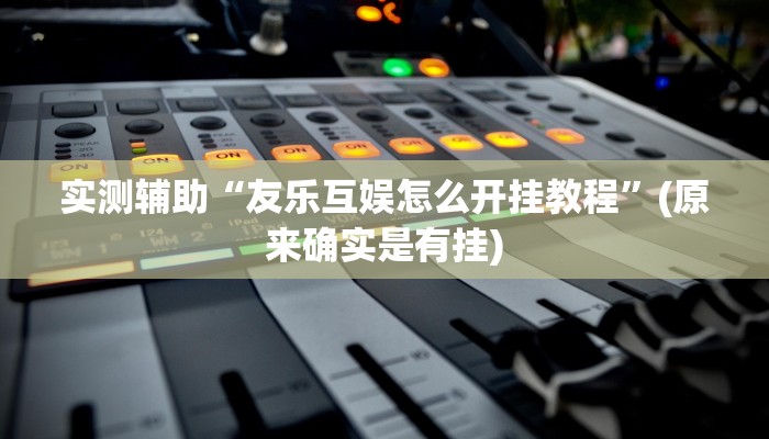 实测辅助“友乐互娱怎么开挂教程”(原来确实是有挂)