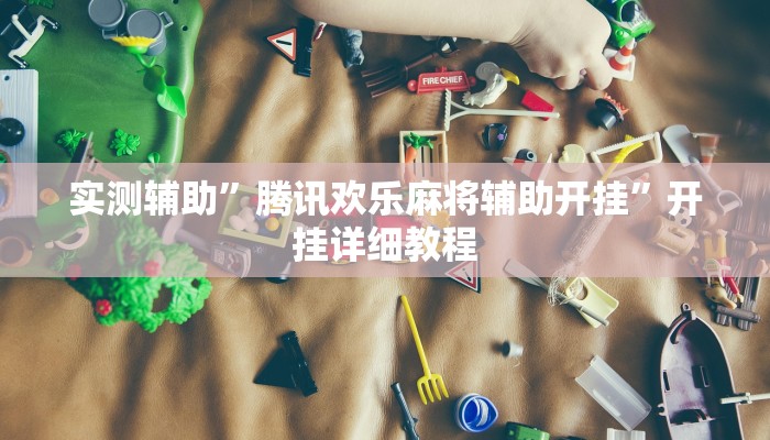 实测辅助”腾讯欢乐麻将辅助开挂”开挂详细教程