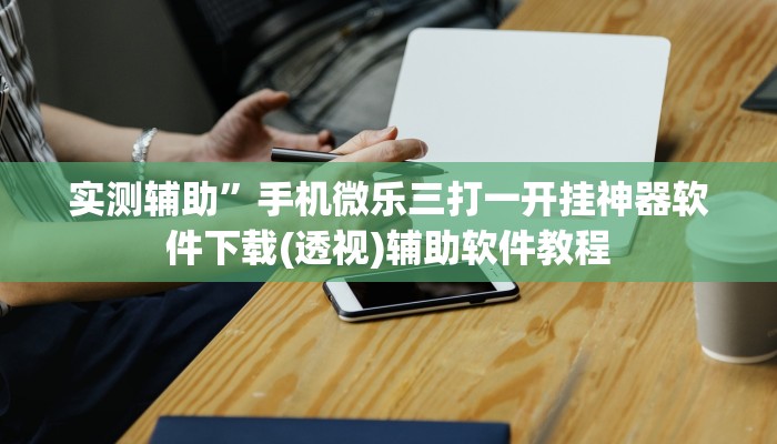 实测辅助”手机微乐三打一开挂神器软件下载(透视)辅助软件教程