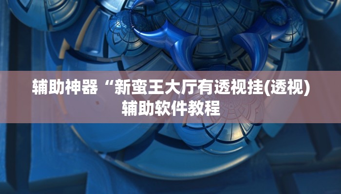 辅助神器“新蛮王大厅有透视挂(透视)辅助软件教程