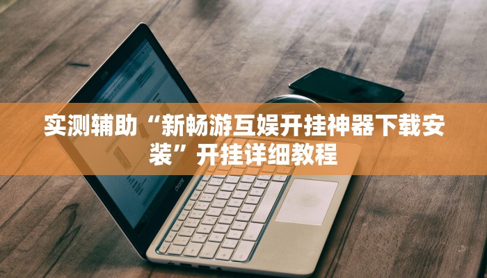 实测辅助“新畅游互娱开挂神器下载安装”开挂详细教程