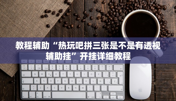 教程辅助“热玩吧拼三张是不是有透视辅助挂”开挂详细教程